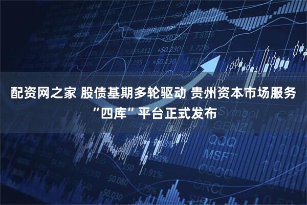 配资网之家 股债基期多轮驱动 贵州资本市场服务“四库”平台正式发布