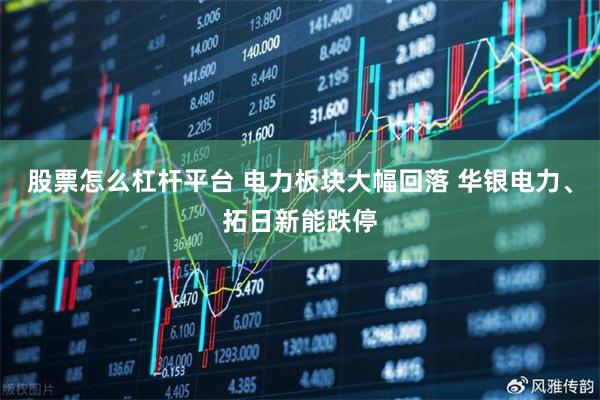 股票怎么杠杆平台 电力板块大幅回落 华银电力、拓日新能跌停