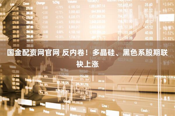 国金配资网官网 反内卷！多晶硅、黑色系股期联袂上涨