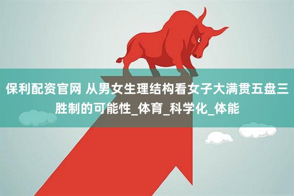 保利配资官网 从男女生理结构看女子大满贯五盘三胜制的可能性_体育_科学化_体能