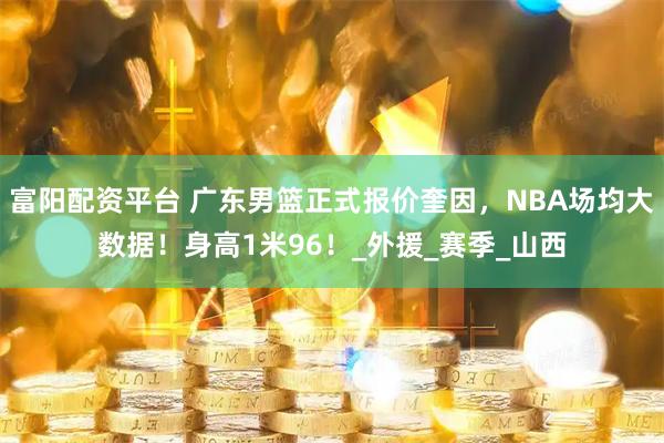 富阳配资平台 广东男篮正式报价奎因，NBA场均大数据！身高1米96！_外援_赛季_山西