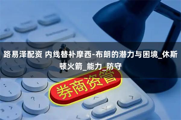 路易泽配资 内线替补摩西-布朗的潜力与困境_休斯顿火箭_能力_防守