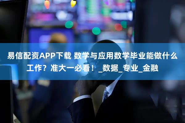 易信配资APP下载 数学与应用数学毕业能做什么工作？准大一必看！_数据_专业_金融