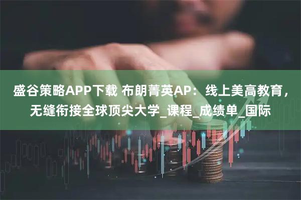 盛谷策略APP下载 布朗菁英AP：线上美高教育，无缝衔接全球顶尖大学_课程_成绩单_国际