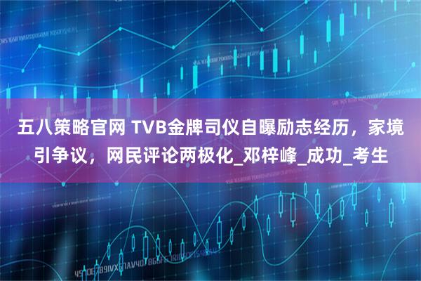 五八策略官网 TVB金牌司仪自曝励志经历，家境引争议，网民评论两极化_邓梓峰_成功_考生