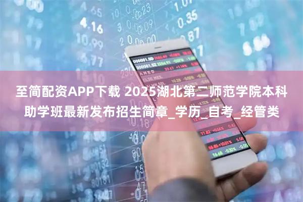 至简配资APP下载 2025湖北第二师范学院本科助学班最新发布招生简章_学历_自考_经管类