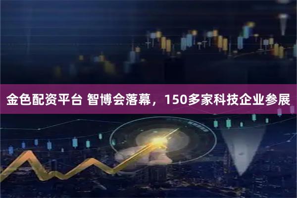 金色配资平台 智博会落幕，150多家科技企业参展