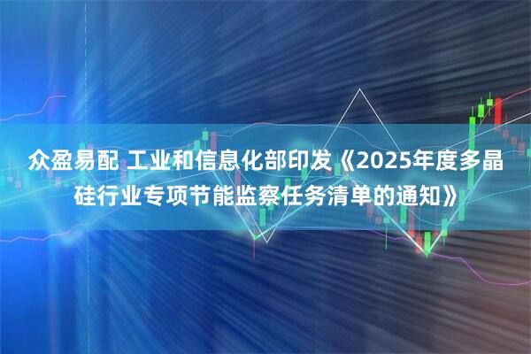 众盈易配 工业和信息化部印发《2025年度多晶硅行业专项节能监察任务清单的通知》