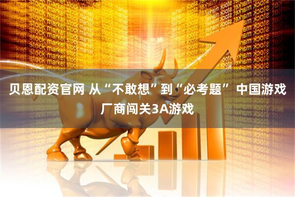 贝恩配资官网 从“不敢想”到“必考题” 中国游戏厂商闯关3A游戏