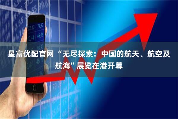星富优配官网 “无尽探索：中国的航天、航空及航海”展览在港开幕