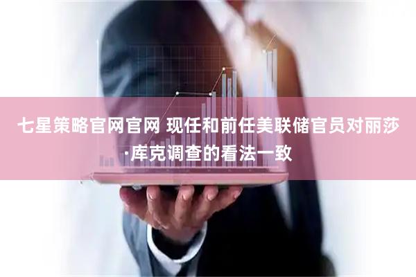 七星策略官网官网 现任和前任美联储官员对丽莎·库克调查的看法一致