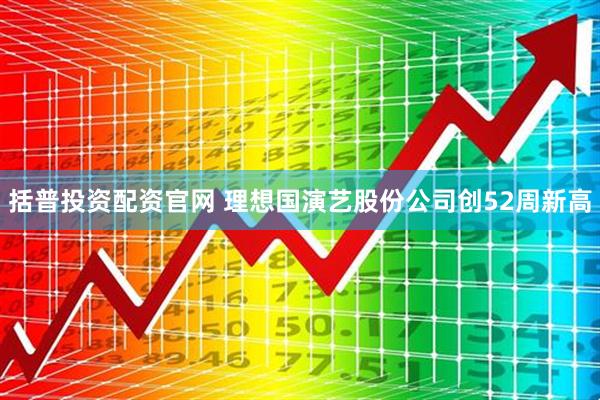 括普投资配资官网 理想国演艺股份公司创52周新高
