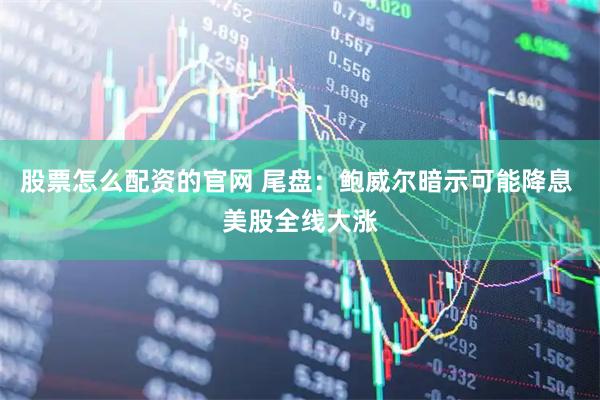 股票怎么配资的官网 尾盘：鲍威尔暗示可能降息 美股全线大涨