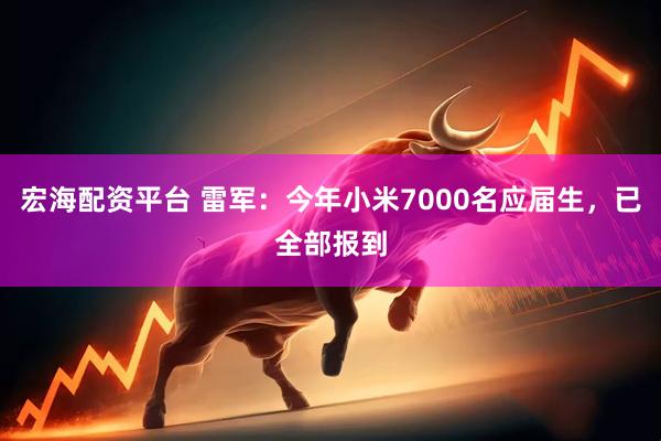 宏海配资平台 雷军：今年小米7000名应届生，已全部报到