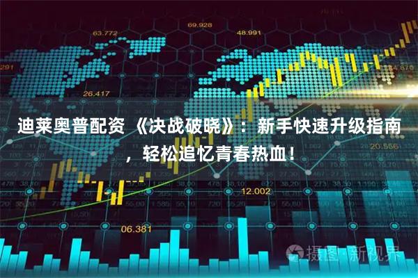 迪莱奥普配资 《决战破晓》：新手快速升级指南，轻松追忆青春热血！