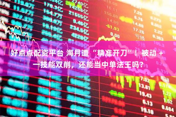 好点点配资平台 海月遭 “精准开刀”！被动 + 一技能双削，还能当中单法王吗？