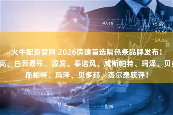 火牛配资官网 2026房建首选隔热条品牌发布！优泰、金科利、信高、白云易乐、源发、泰诺风、威斯帕特、玛泽、贝多邦、杰尔泰获评！