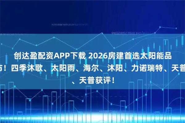 创达盈配资APP下载 2026房建首选太阳能品牌发布！四季沐歌、太阳雨、海尔、沐阳、力诺瑞特、天普获评！