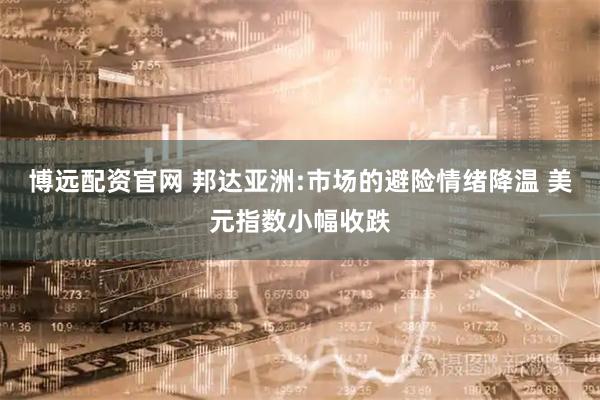 博远配资官网 邦达亚洲:市场的避险情绪降温 美元指数小幅收跌